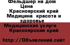 Фельдшер на дом › Цена ­ 300 - Красноярский край Медицина, красота и здоровье » Медицинские услуги   . Красноярский край